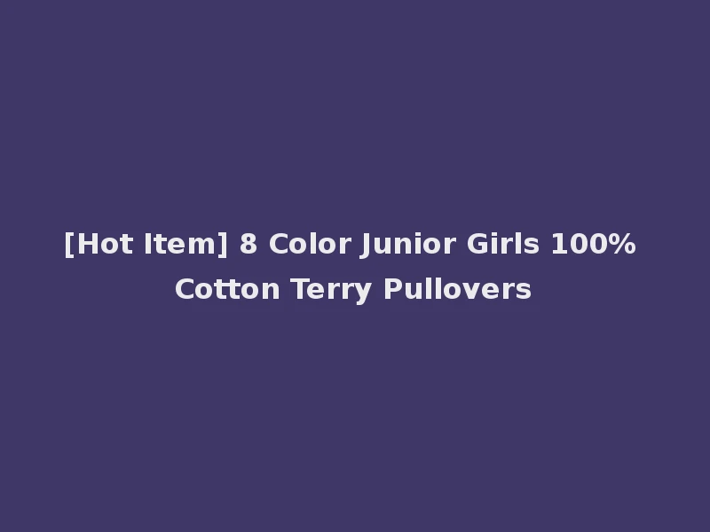 [Hot Item] 8 Color Junior Girls 100% Cotton Terry Pullovers