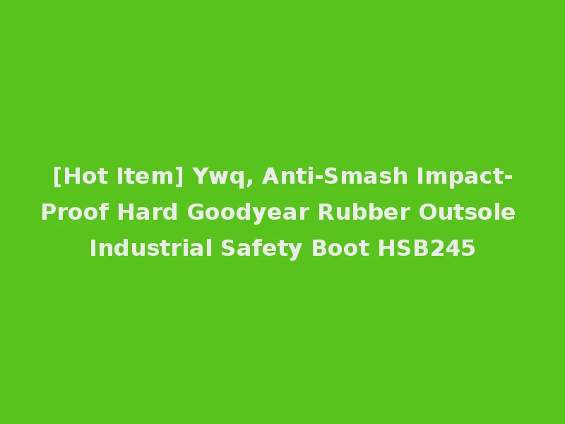 [Hot Item] Ywq, Anti-Smash Impact-Proof Hard Goodyear Rubber Outsole Industrial Safety Boot HSB245