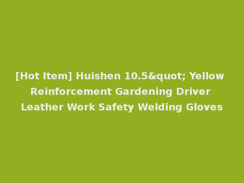 [Hot Item] Huishen 10.5" Yellow Reinforcement Gardening Driver Leather Work Safety Welding Gloves