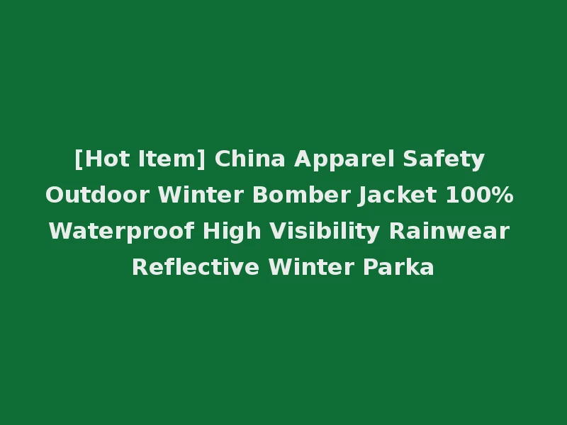 [Hot Item] China Apparel Safety Outdoor Winter Bomber Jacket 100% Waterproof High Visibility Rainwear Reflective Winter Parka