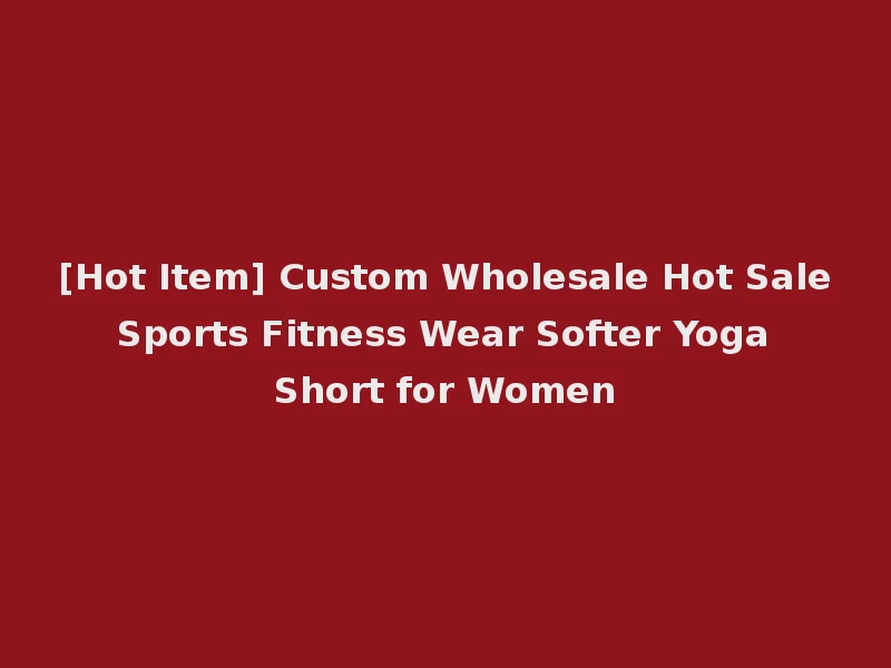 [Hot Item] Custom Wholesale Hot Sale Sports Fitness Wear Softer Yoga Short for Women