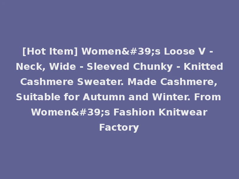 [Hot Item] Women's Loose V - Neck, Wide - Sleeved Chunky - Knitted Cashmere Sweater. Made Cashmere, Suitable for Autumn and Winter. From Women's Fashion Knitwear Factory