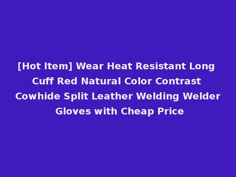 [Hot Item] Wear Heat Resistant Long Cuff Red Natural Color Contrast Cowhide Split Leather Welding Welder Gloves with Cheap Price