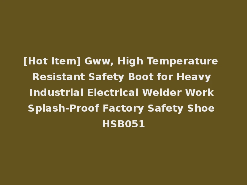 [Hot Item] Gww, High Temperature Resistant Safety Boot for Heavy Industrial Electrical Welder Work Splash-Proof Factory Safety Shoe HSB051