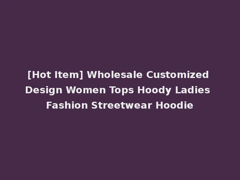 [Hot Item] Wholesale Customized Design Women Tops Hoody Ladies Fashion Streetwear Hoodie