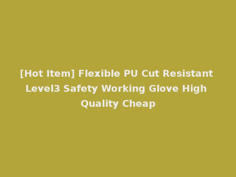 [Hot Item] Flexible PU Cut Resistant Level3 Safety Working Glove High Quality Cheap