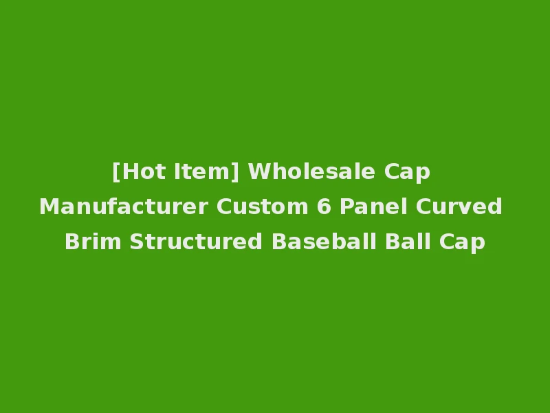 [Hot Item] Wholesale Cap Manufacturer Custom 6 Panel Curved Brim Structured Baseball Ball Cap