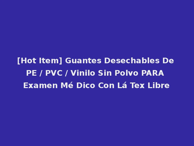 [Hot Item] Guantes Desechables De PE / PVC / Vinilo Sin Polvo PARA Examen Mé Dico Con Lá Tex Libre