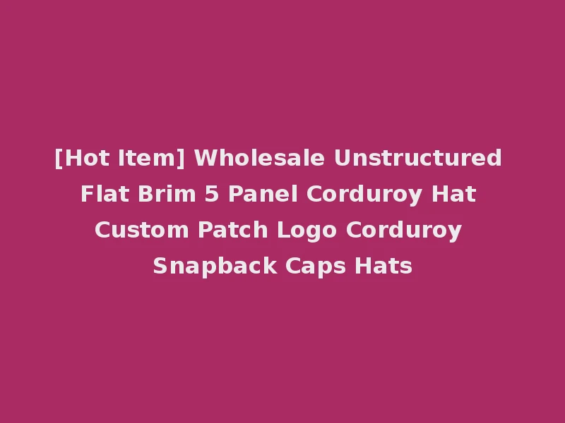 [Hot Item] Wholesale Unstructured Flat Brim 5 Panel Corduroy Hat Custom Patch Logo Corduroy Snapback Caps Hats