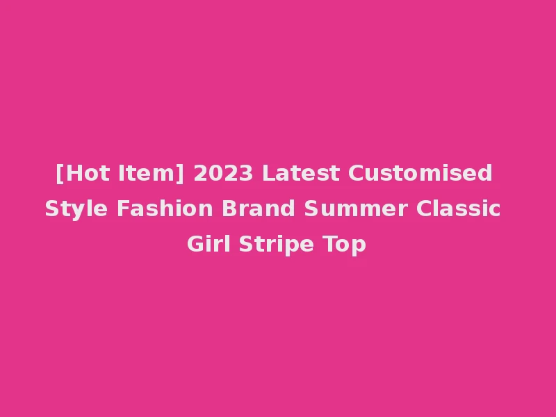 [Hot Item] 2023 Latest Customised Style Fashion Brand Summer Classic Girl Stripe Top