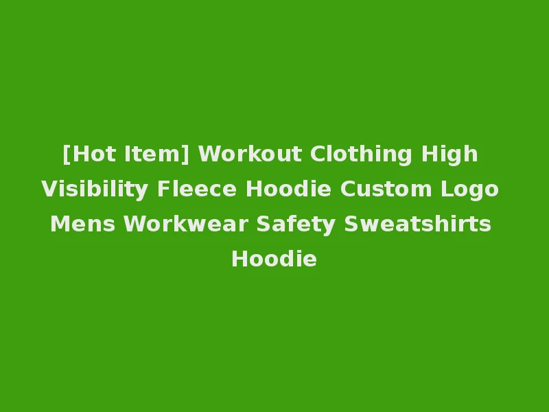 [Hot Item] Workout Clothing High Visibility Fleece Hoodie Custom Logo Mens Workwear Safety Sweatshirts Hoodie