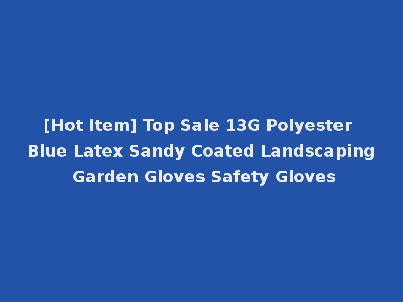 [Hot Item] Top Sale 13G Polyester Blue Latex Sandy Coated Landscaping Garden Gloves Safety Gloves