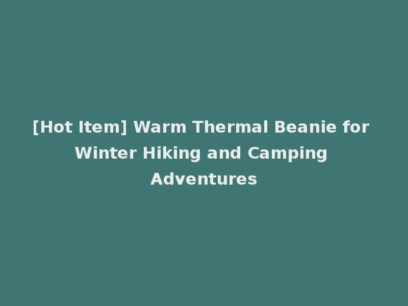 [Hot Item] Warm Thermal Beanie for Winter Hiking and Camping Adventures