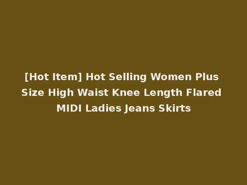 [Hot Item] Hot Selling Women Plus Size High Waist Knee Length Flared MIDI Ladies Jeans Skirts