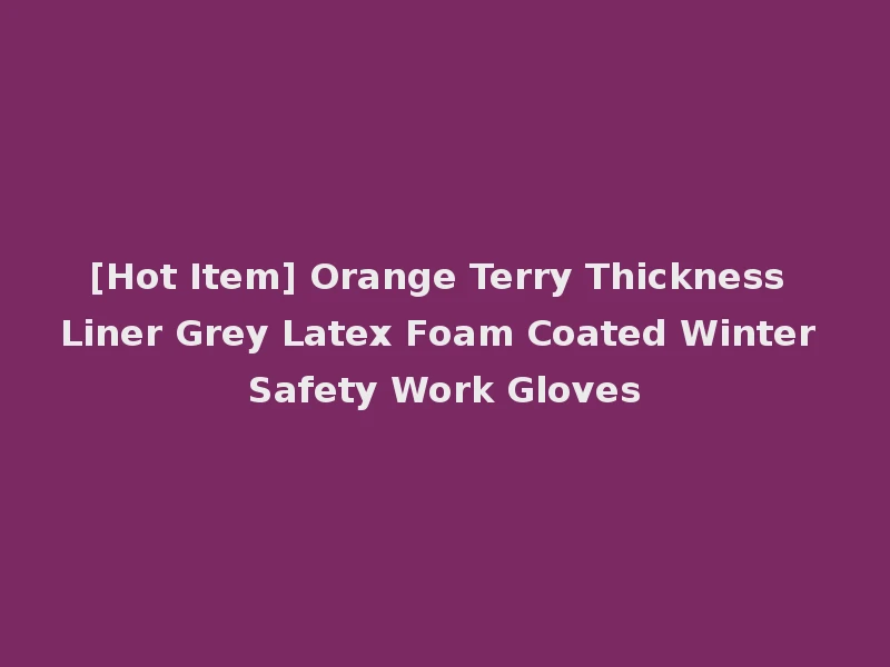 [Hot Item] Orange Terry Thickness Liner Grey Latex Foam Coated Winter Safety Work Gloves
