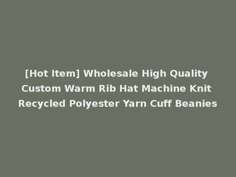 [Hot Item] Wholesale High Quality Custom Warm Rib Hat Machine Knit Recycled Polyester Yarn Cuff Beanies