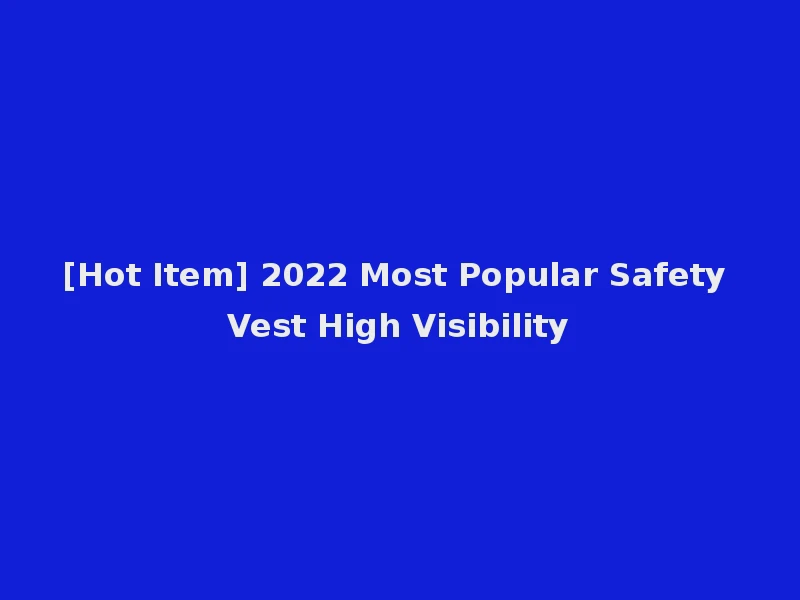 [Hot Item] 2022 Most Popular Safety Vest High Visibility