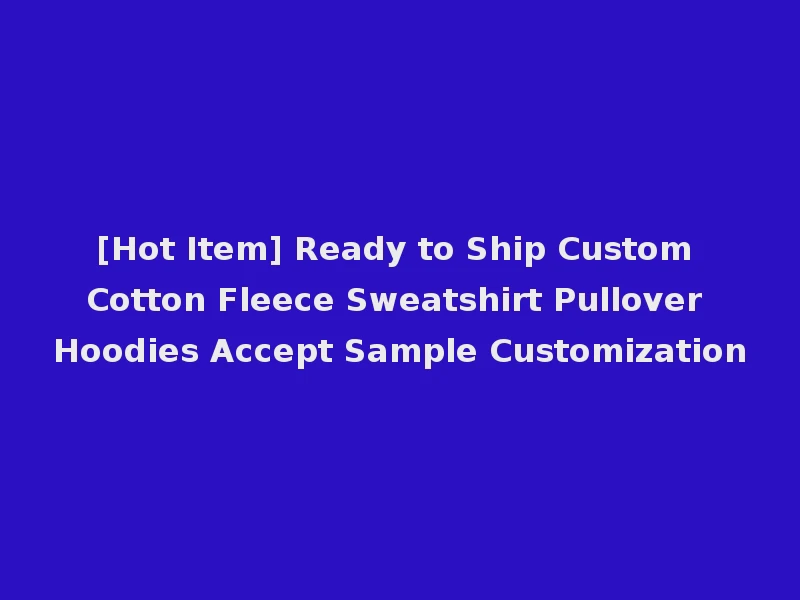 [Hot Item] Ready to Ship Custom Cotton Fleece Sweatshirt Pullover Hoodies Accept Sample Customization