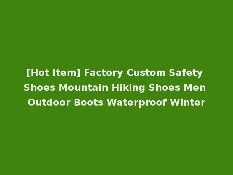 [Hot Item] Factory Custom Safety Shoes Mountain Hiking Shoes Men Outdoor Boots Waterproof Winter