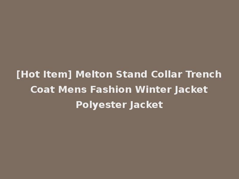 [Hot Item] Melton Stand Collar Trench Coat Mens Fashion Winter Jacket Polyester Jacket