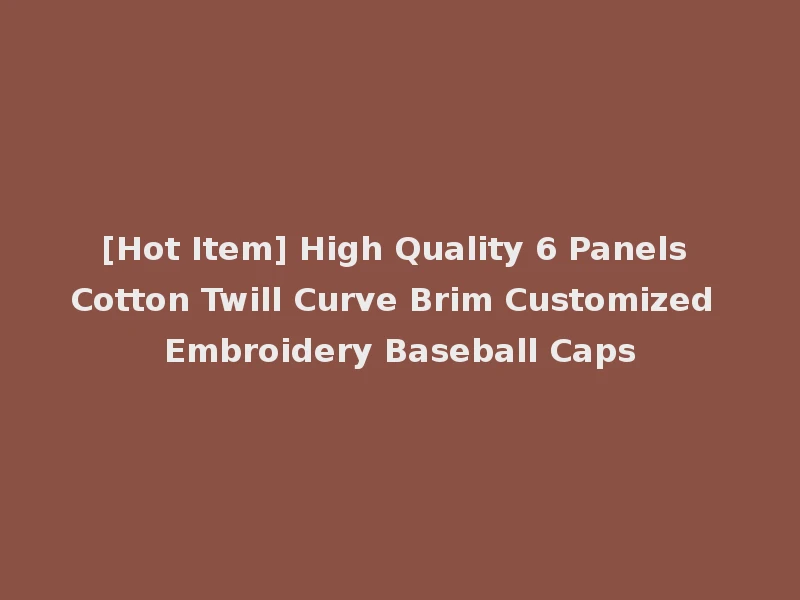 [Hot Item] High Quality 6 Panels Cotton Twill Curve Brim Customized Embroidery Baseball Caps