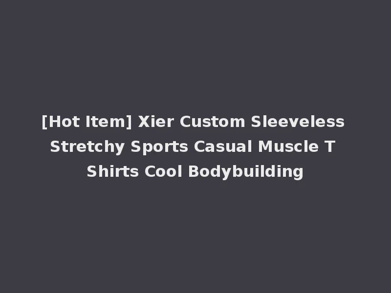 [Hot Item] Xier Custom Sleeveless Stretchy Sports Casual Muscle T Shirts Cool Bodybuilding