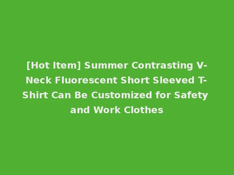 [Hot Item] Summer Contrasting V-Neck Fluorescent Short Sleeved T-Shirt Can Be Customized for Safety and Work Clothes