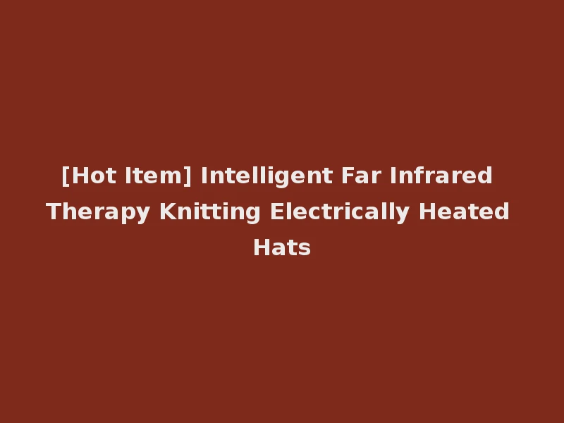 [Hot Item] Intelligent Far Infrared Therapy Knitting Electrically Heated Hats