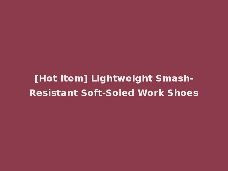 [Hot Item] Lightweight Smash-Resistant Soft-Soled Work Shoes