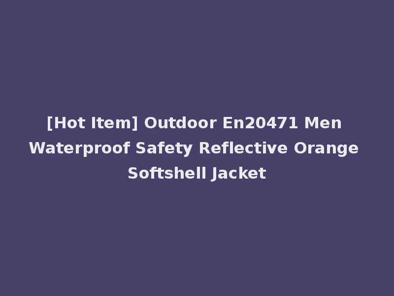 [Hot Item] Outdoor En20471 Men Waterproof Safety Reflective Orange Softshell Jacket