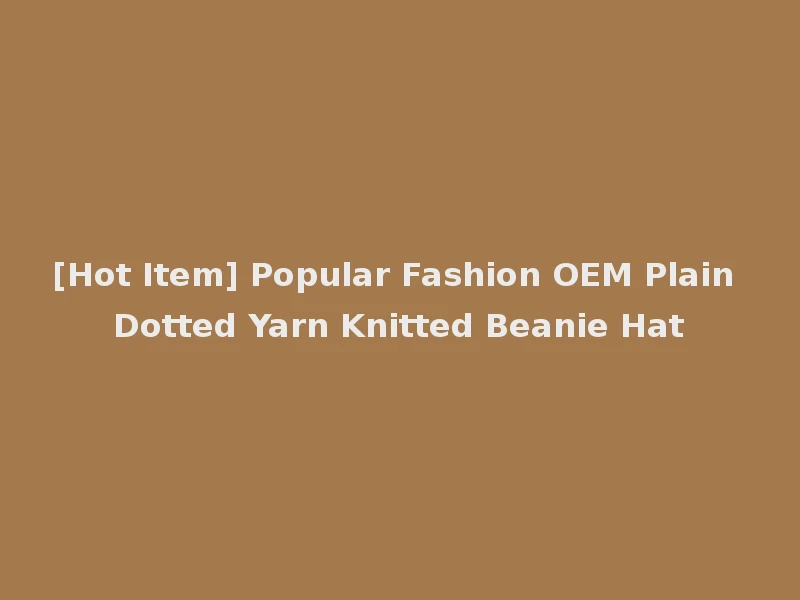 [Hot Item] Popular Fashion OEM Plain Dotted Yarn Knitted Beanie Hat