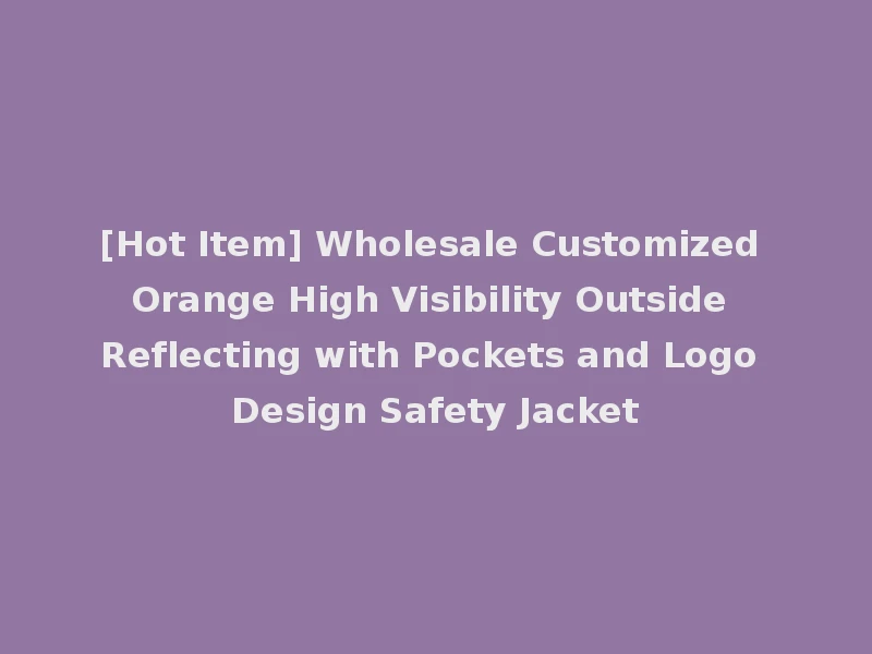 [Hot Item] Wholesale Customized Orange High Visibility Outside Reflecting with Pockets and Logo Design Safety Jacket