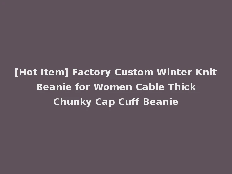 [Hot Item] Factory Custom Winter Knit Beanie for Women Cable Thick Chunky Cap Cuff Beanie