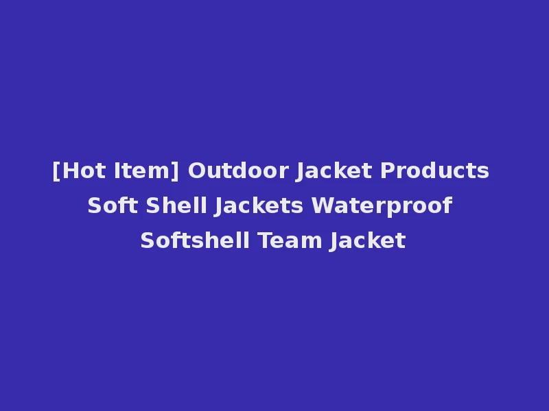 [Hot Item] Outdoor Jacket Products Soft Shell Jackets Waterproof Softshell Team Jacket