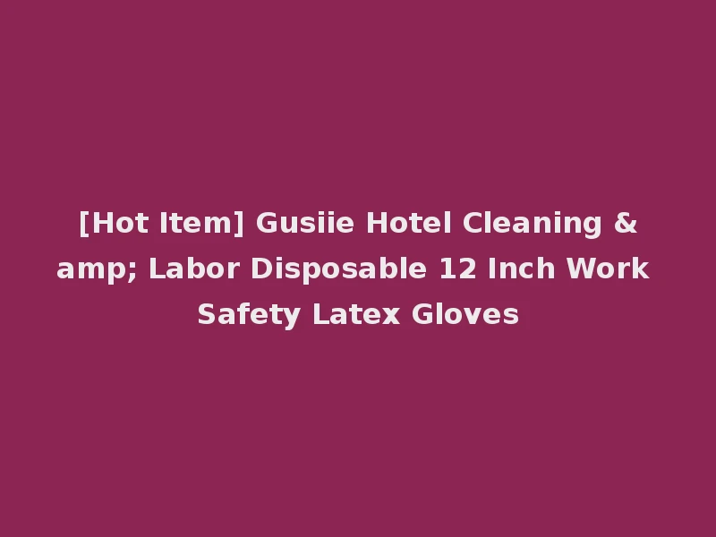 [Hot Item] Gusiie Hotel Cleaning & Labor Disposable 12 Inch Work Safety Latex Gloves