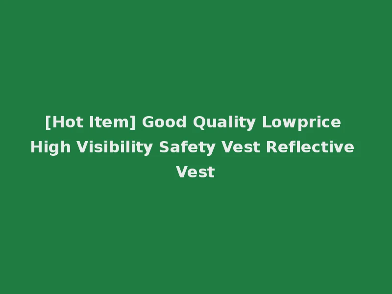 [Hot Item] Good Quality Lowprice High Visibility Safety Vest Reflective Vest