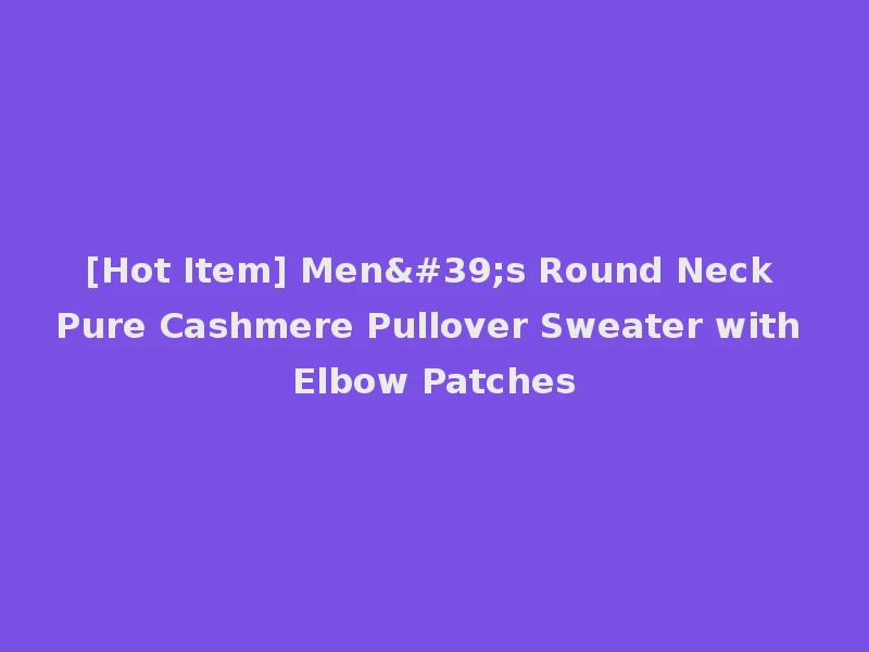 [Hot Item] Men's Round Neck Pure Cashmere Pullover Sweater with Elbow Patches