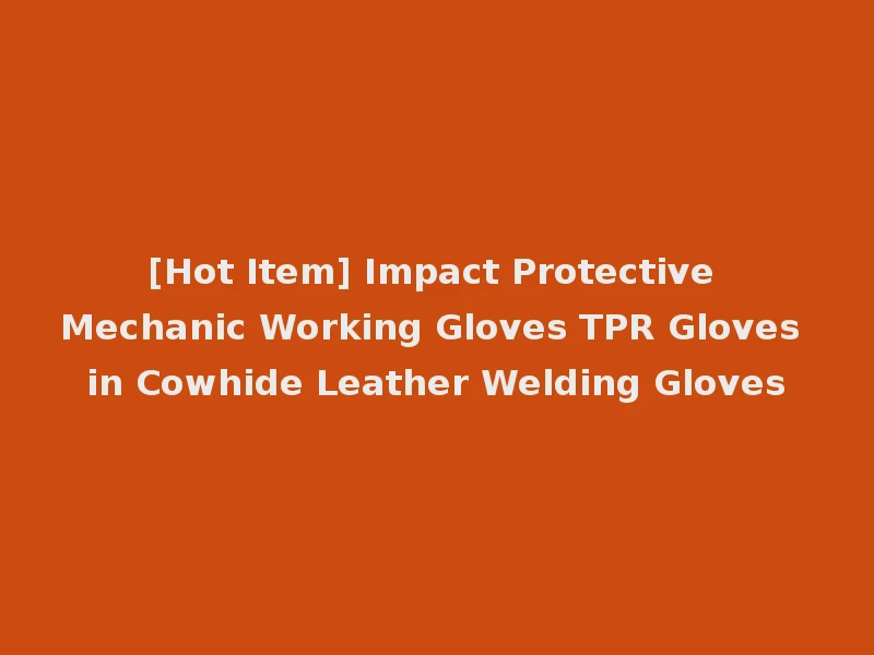 [Hot Item] Impact Protective Mechanic Working Gloves TPR Gloves in Cowhide Leather Welding Gloves