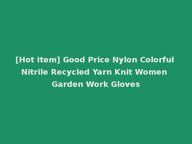 [Hot Item] Good Price Nylon Colorful Nitrile Recycled Yarn Knit Women Garden Work Gloves