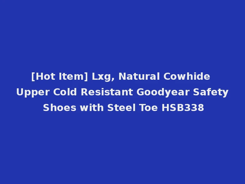 [Hot Item] Lxg, Natural Cowhide Upper Cold Resistant Goodyear Safety Shoes with Steel Toe HSB338