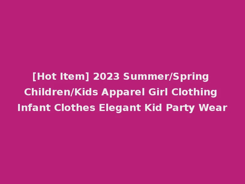 [Hot Item] 2023 Summer/Spring Children/Kids Apparel Girl Clothing Infant Clothes Elegant Kid Party Wear