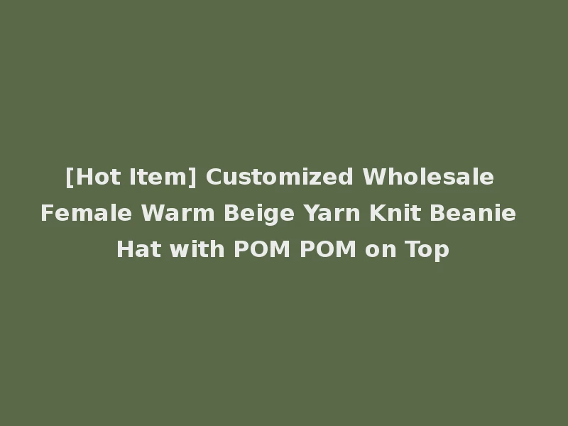 [Hot Item] Customized Wholesale Female Warm Beige Yarn Knit Beanie Hat with POM POM on Top