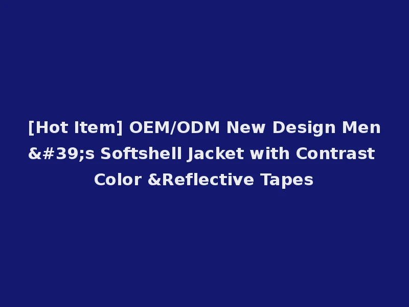 [Hot Item] OEM/ODM New Design Men's Softshell Jacket with Contrast Color &Reflective Tapes