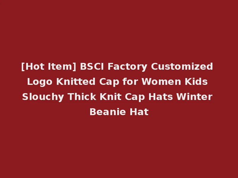 [Hot Item] BSCI Factory Customized Logo Knitted Cap for Women Kids Slouchy Thick Knit Cap Hats Winter Beanie Hat