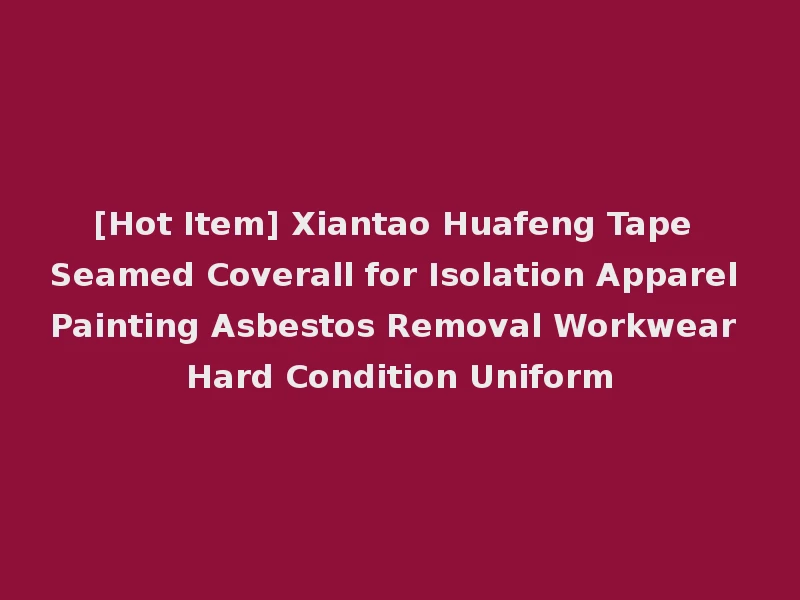 [Hot Item] Xiantao Huafeng Tape Seamed Coverall for Isolation Apparel Painting Asbestos Removal Workwear Hard Condition Uniform