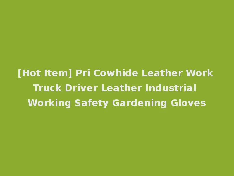 [Hot Item] Pri Cowhide Leather Work Truck Driver Leather Industrial Working Safety Gardening Gloves