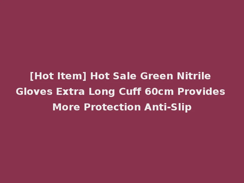 [Hot Item] Hot Sale Green Nitrile Gloves Extra Long Cuff 60cm Provides More Protection Anti-Slip