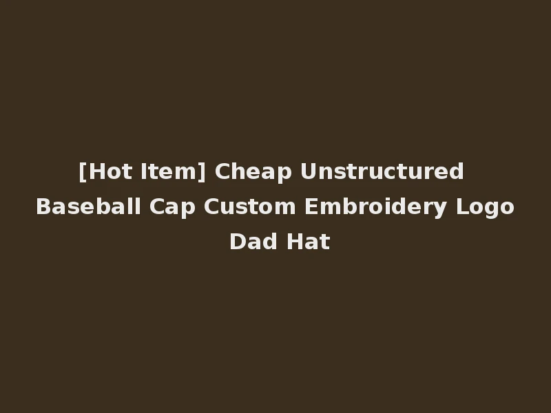 [Hot Item] Cheap Unstructured Baseball Cap Custom Embroidery Logo Dad Hat