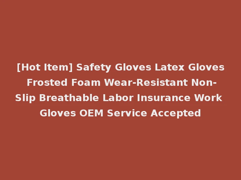 [Hot Item] Safety Gloves Latex Gloves Frosted Foam Wear-Resistant Non-Slip Breathable Labor Insurance Work Gloves OEM Service Accepted
