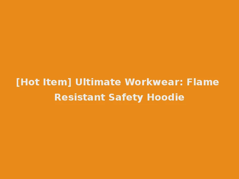 [Hot Item] Ultimate Workwear: Flame Resistant Safety Hoodie